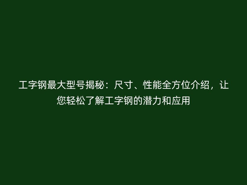 工字鋼最大型號(hào)揭秘：尺寸、性能全方位介紹，讓您輕松了解工字鋼的潛力和應(yīng)用