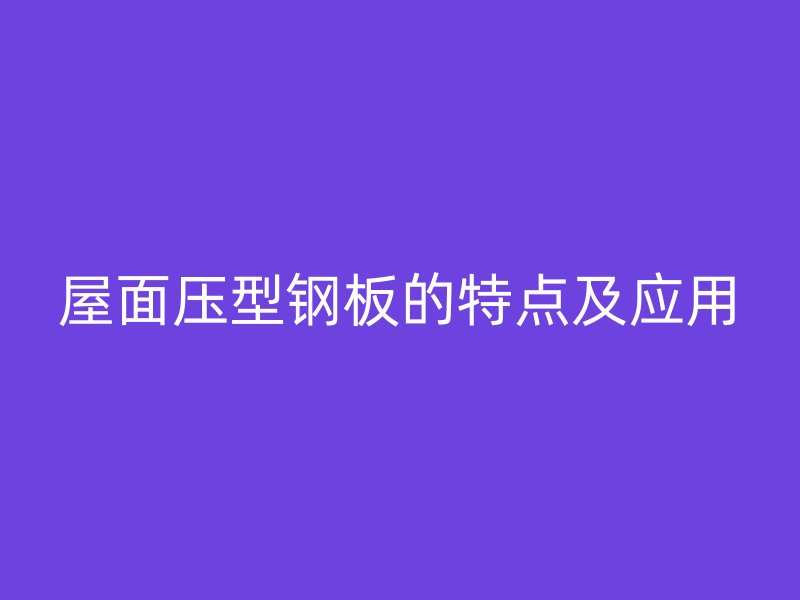 屋面壓型鋼板的特點(diǎn)及應(yīng)用