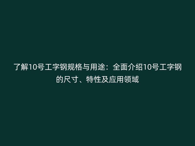 了解10號工字鋼規(guī)格與用途：全面介紹10號工字鋼的尺寸、特性及應(yīng)用領(lǐng)域