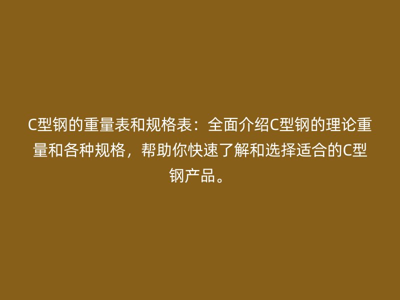 C型鋼的重量表和規(guī)格表：全面介紹C型鋼的理論重量和各種規(guī)格，幫助你快速了解和選擇適合的C型鋼產(chǎn)品。