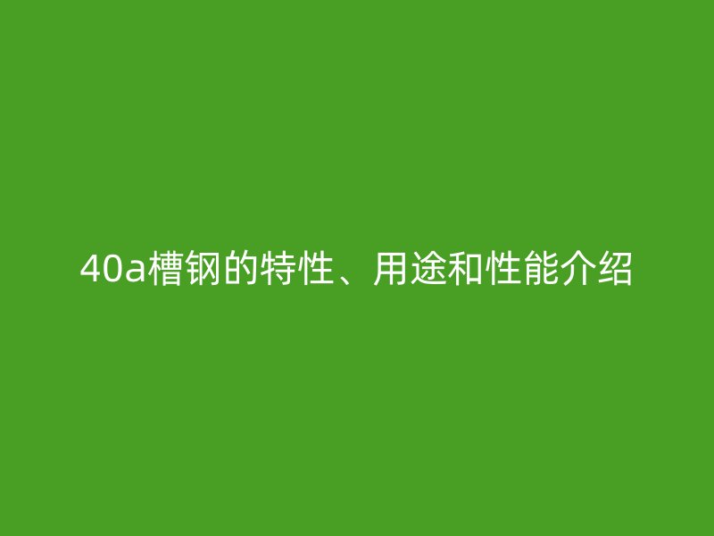 40a槽鋼的特性、用途和性能介紹