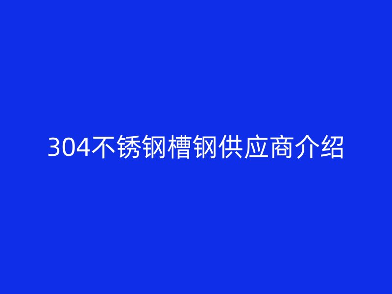 304不銹鋼槽鋼供應(yīng)商介紹