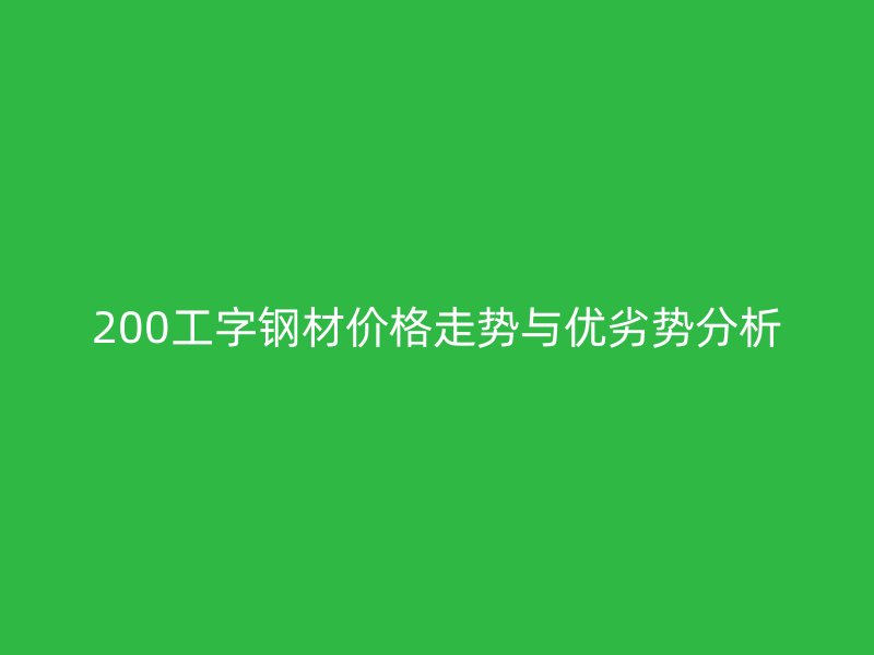 200工字鋼材價格走勢與優(yōu)劣勢分析
