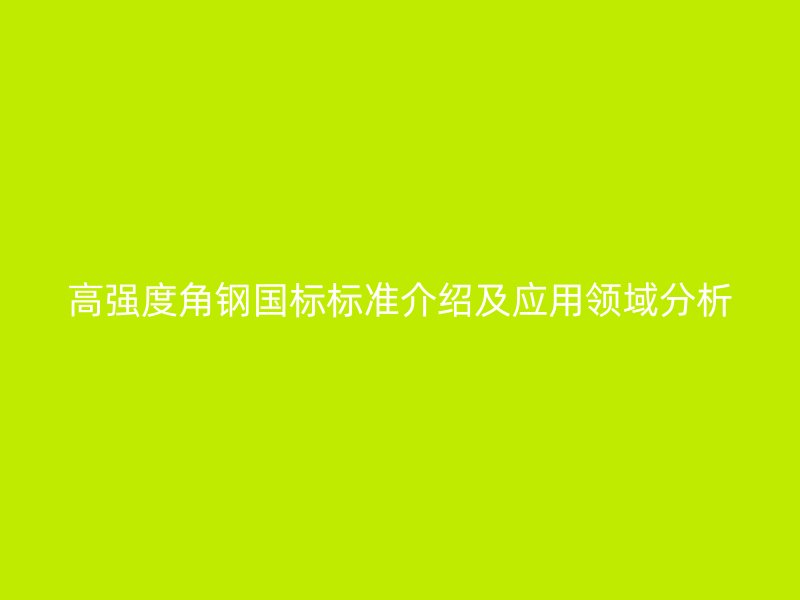 高強(qiáng)度角鋼國(guó)標(biāo)標(biāo)準(zhǔn)介紹及應(yīng)用領(lǐng)域分析