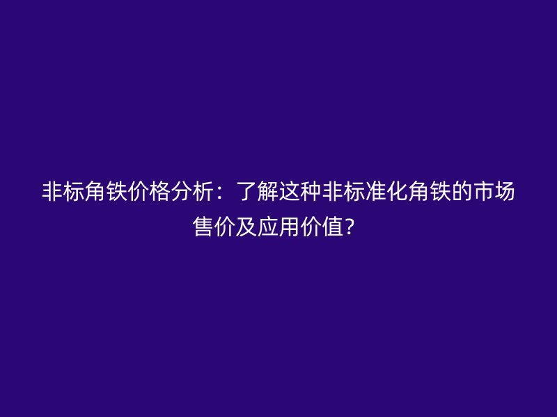 非標角鐵價格分析：了解這種非標準化角鐵的市場售價及應用價值？