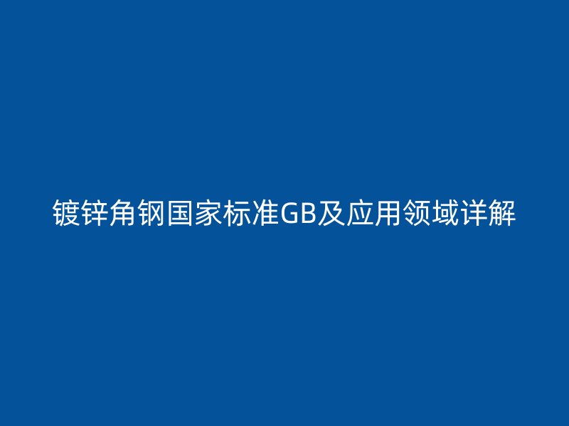 鍍鋅角鋼國家標(biāo)準(zhǔn)GB及應(yīng)用領(lǐng)域詳解