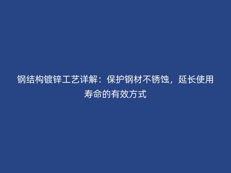 鋼結(jié)構(gòu)鍍鋅工藝詳解：保護鋼材不銹蝕，延長使用壽命的有效方式