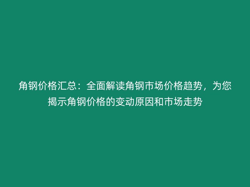 角鋼價格匯總：全面解讀角鋼市場價格趨勢，為您揭示角鋼價格的變動原因和市場走勢