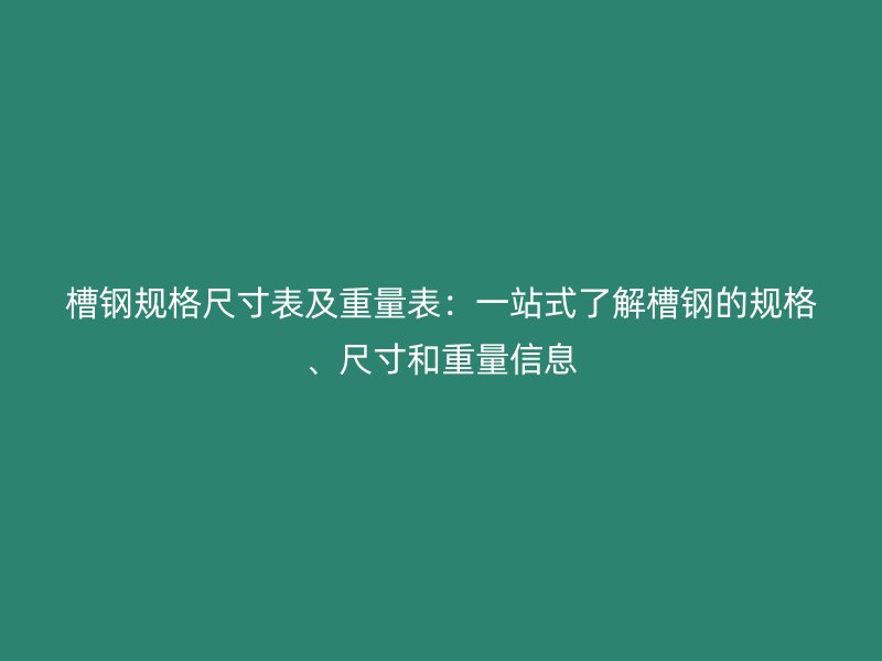 槽鋼規(guī)格尺寸表及重量表：一站式了解槽鋼的規(guī)格、尺寸和重量信息