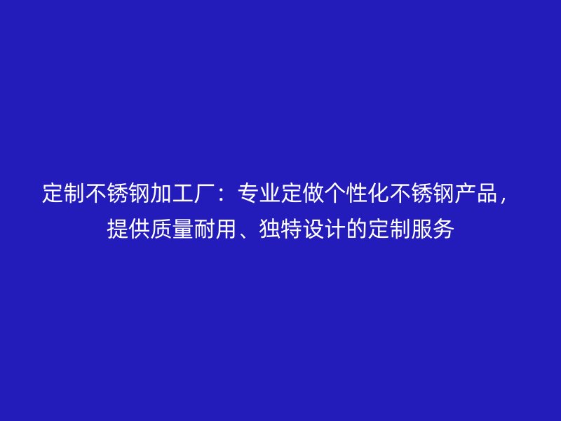 定制不銹鋼加工廠：專業(yè)定做個(gè)性化不銹鋼產(chǎn)品，提供質(zhì)量耐用、獨(dú)特設(shè)計(jì)的定制服務(wù)