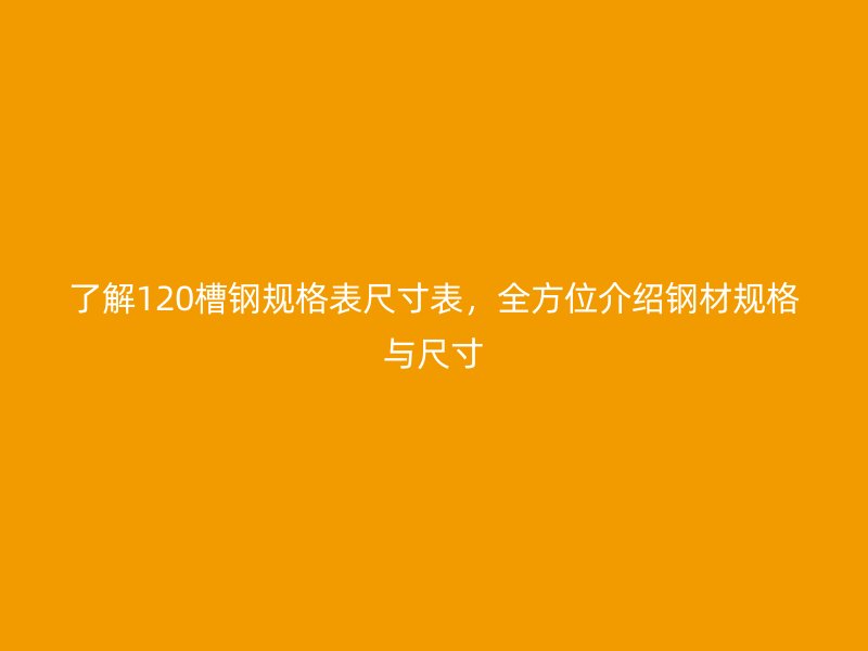 了解120槽鋼規(guī)格表尺寸表，全方位介紹鋼材規(guī)格與尺寸