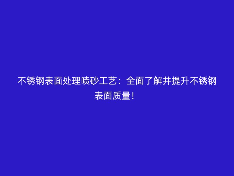 不銹鋼表面處理噴砂工藝：全面了解并提升不銹鋼表面質(zhì)量！