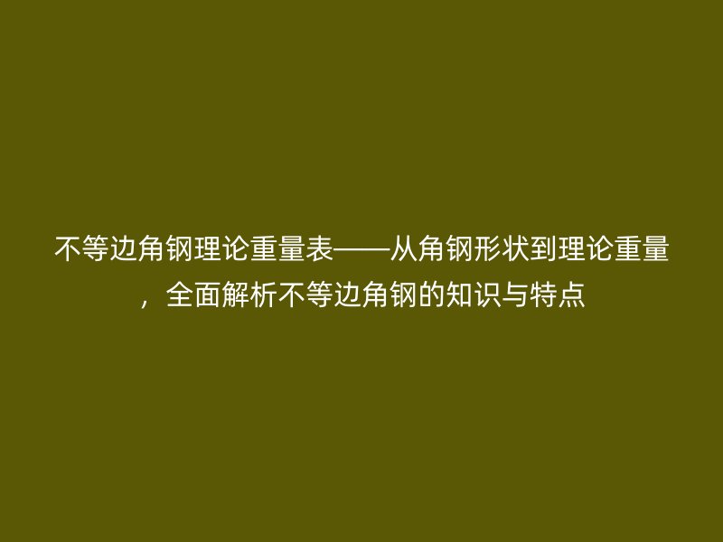 不等邊角鋼理論重量表——從角鋼形狀到理論重量，全面解析不等邊角鋼的知識與特點(diǎn)