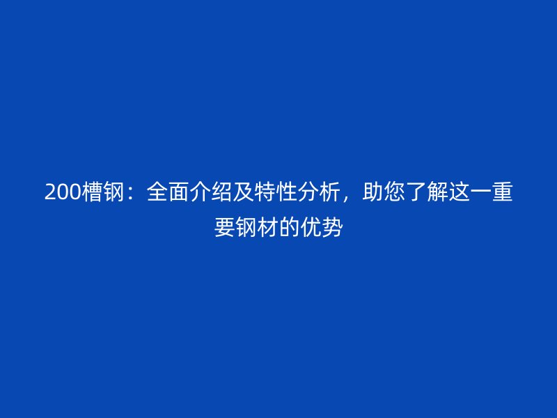 200槽鋼：全面介紹及特性分析，助您了解這一重要鋼材的優(yōu)勢(shì)