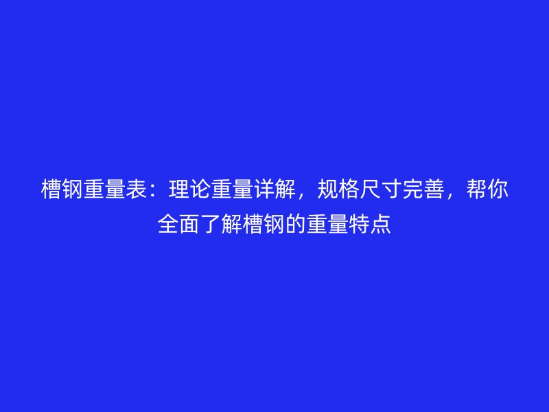槽鋼重量表：理論重量詳解，規(guī)格尺寸完善，幫你全面了解槽鋼的重量特點(diǎn)