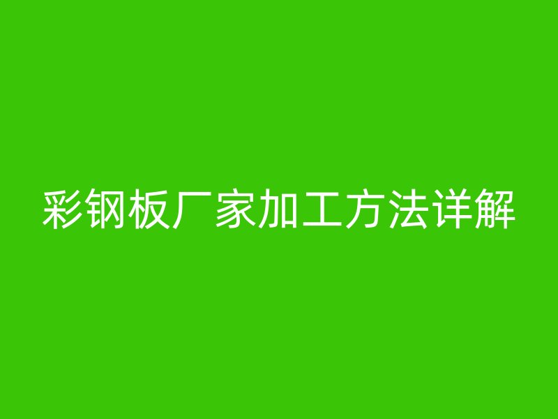 彩鋼板廠家加工方法詳解