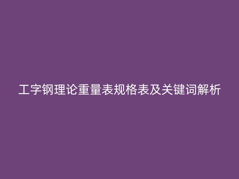 工字鋼理論重量表規(guī)格表及關(guān)鍵詞解析