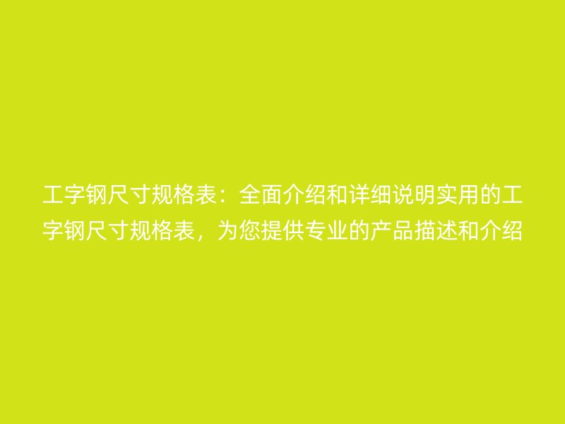 工字鋼尺寸規(guī)格表：全面介紹和詳細(xì)說明實(shí)用的工字鋼尺寸規(guī)格表，為您提供專業(yè)的產(chǎn)品描述和介紹