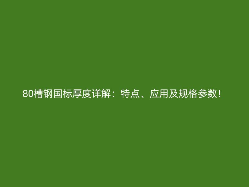 80槽鋼國標厚度詳解：特點、應用及規(guī)格參數(shù)！