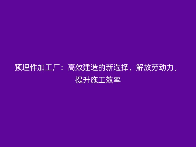預(yù)埋件加工廠：高效建造的新選擇，解放勞動力，提升施工效率