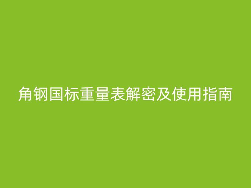 角鋼國標(biāo)重量表解密及使用指南