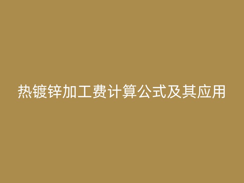 熱鍍鋅加工費計算公式及其應(yīng)用