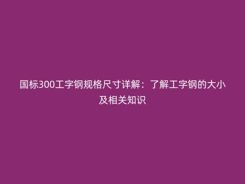 國標300工字鋼規(guī)格尺寸詳解：了解工字鋼的大小及相關(guān)知識