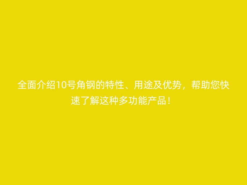 全面介紹10號角鋼的特性、用途及優(yōu)勢，幫助您快速了解這種多功能產品！