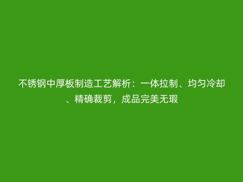 不銹鋼中厚板制造工藝解析：一體拉制、均勻冷卻、精確裁剪，成品完美無瑕