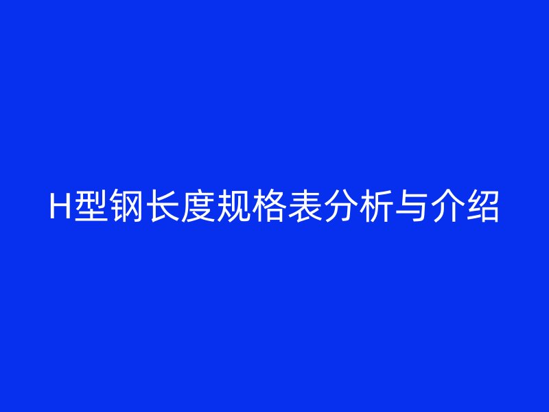 H型鋼長(zhǎng)度規(guī)格表分析與介紹