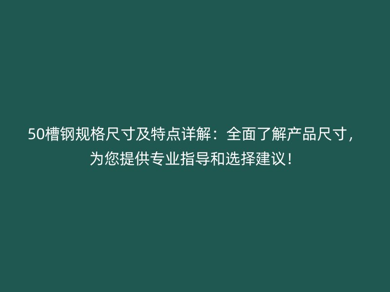 50槽鋼規(guī)格尺寸及特點詳解：全面了解產(chǎn)品尺寸，為您提供專業(yè)指導(dǎo)和選擇建議！