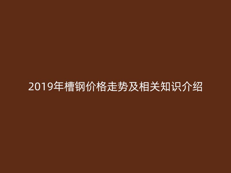 2019年槽鋼價(jià)格走勢及相關(guān)知識介紹