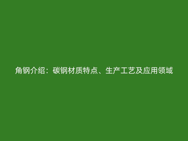 角鋼介紹：碳鋼材質(zhì)特點(diǎn)、生產(chǎn)工藝及應(yīng)用領(lǐng)域