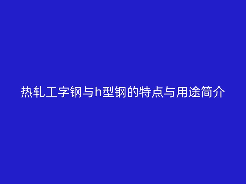 熱軋工字鋼與h型鋼的特點(diǎn)與用途簡介