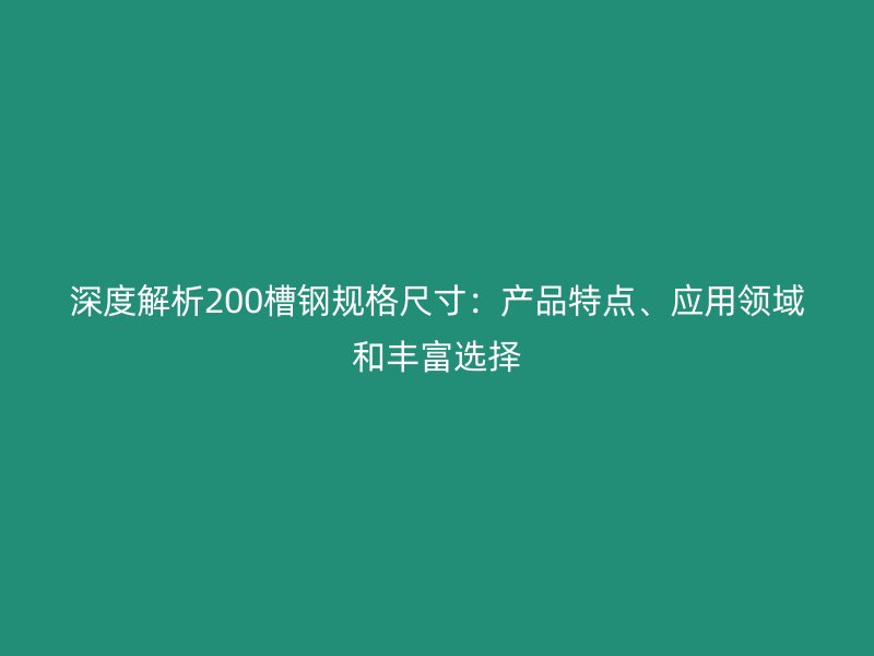 深度解析200槽鋼規(guī)格尺寸：產(chǎn)品特點(diǎn)、應(yīng)用領(lǐng)域和豐富選擇