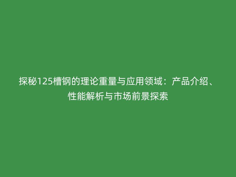 探秘125槽鋼的理論重量與應(yīng)用領(lǐng)域：產(chǎn)品介紹、性能解析與市場(chǎng)前景探索