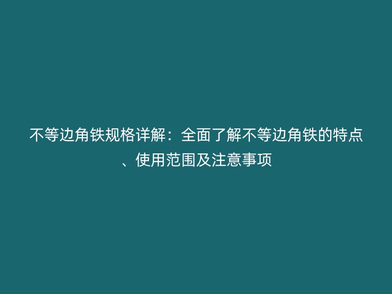 不等邊角鐵規(guī)格詳解：全面了解不等邊角鐵的特點(diǎn)、使用范圍及注意事項(xiàng)