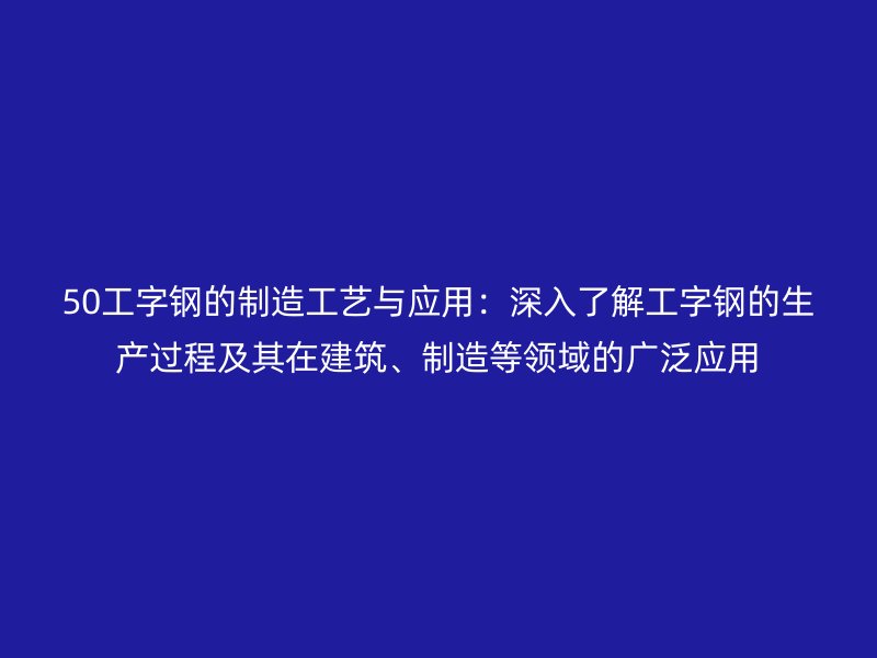 50工字鋼的制造工藝與應用：深入了解工字鋼的生產(chǎn)過程及其在建筑、制造等領域的廣泛應用