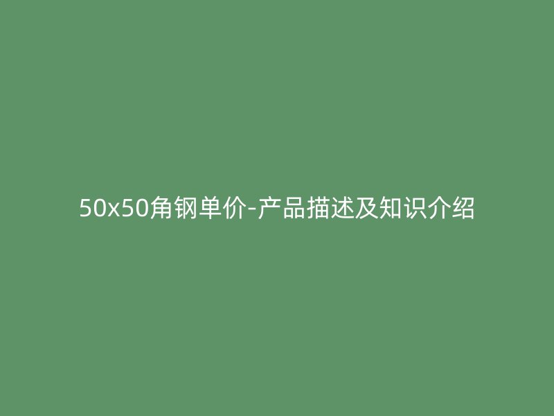 50x50角鋼單價(jià)-產(chǎn)品描述及知識(shí)介紹