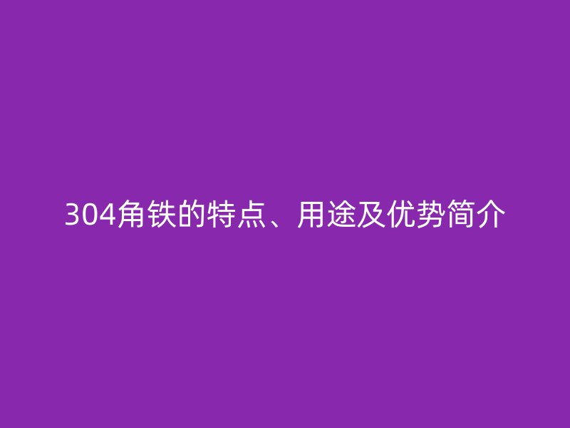 304角鐵的特點、用途及優(yōu)勢簡介