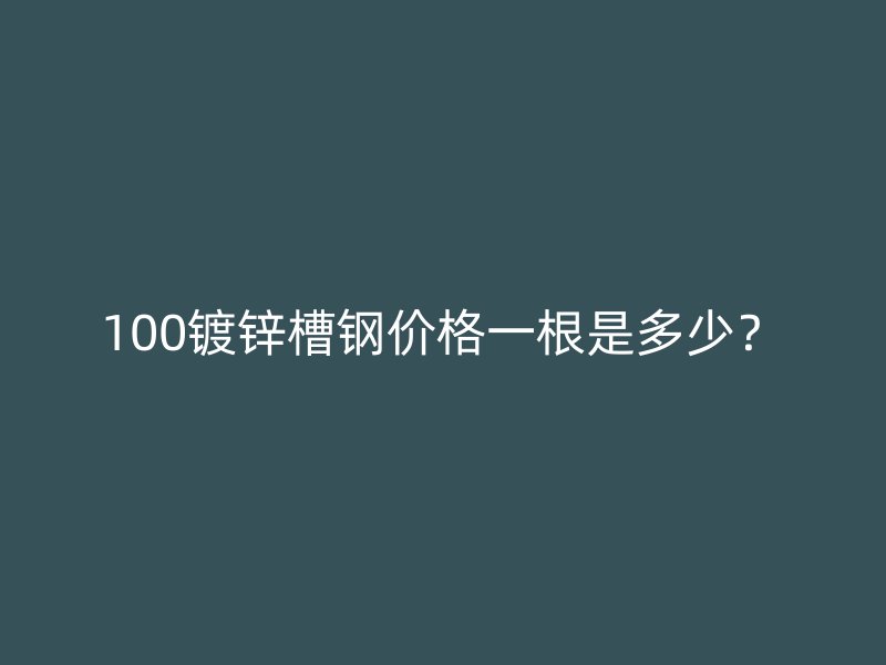 100鍍鋅槽鋼價(jià)格一根是多少？