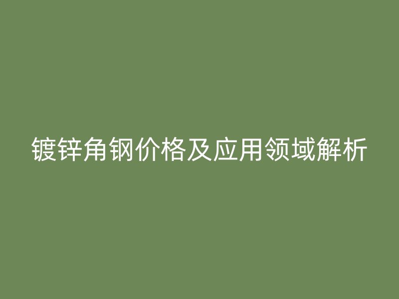 鍍鋅角鋼價格及應用領域解析