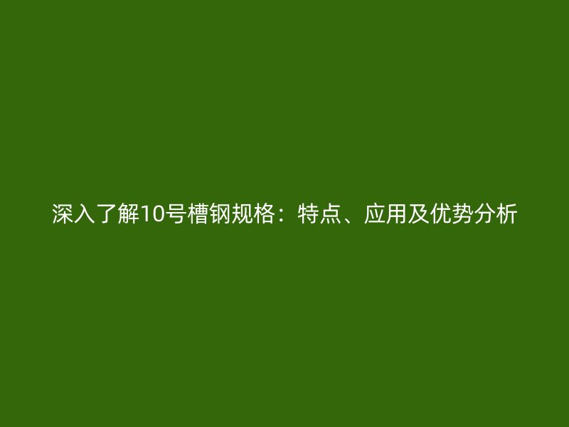 深入了解10號槽鋼規(guī)格：特點、應用及優(yōu)勢分析
