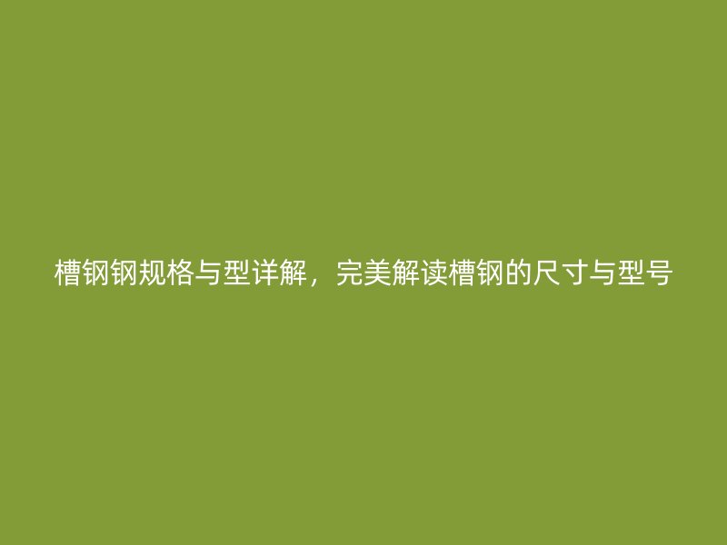 槽鋼鋼規(guī)格與型詳解，完美解讀槽鋼的尺寸與型號