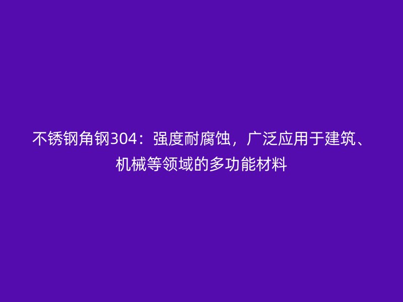 不銹鋼角鋼304：強度耐腐蝕，廣泛應用于建筑、機械等領域的多功能材料