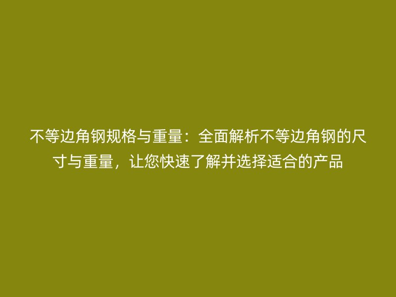 不等邊角鋼規(guī)格與重量：全面解析不等邊角鋼的尺寸與重量，讓您快速了解并選擇適合的產(chǎn)品