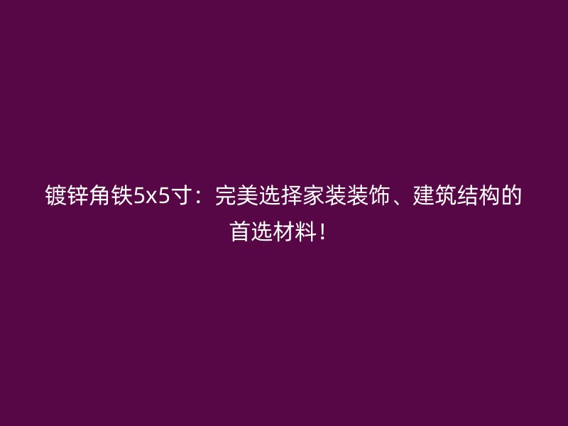 鍍鋅角鐵5x5寸：完美選擇家裝裝飾、建筑結(jié)構(gòu)的首選材料！