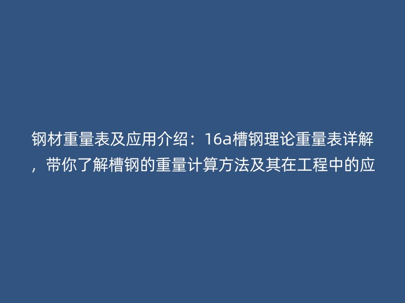 鋼材重量表及應用介紹：16a槽鋼理論重量表詳解，帶你了解槽鋼的重量計算方法及其在工程中的應用