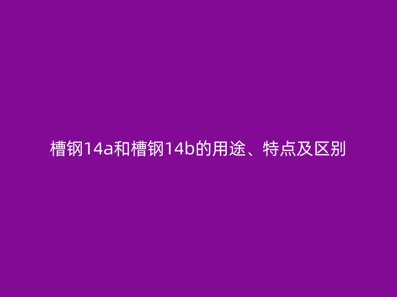 槽鋼14a和槽鋼14b的用途、特點及區(qū)別