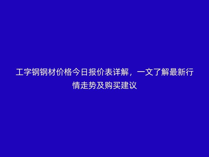 工字鋼鋼材價格今日報價表詳解，一文了解最新行情走勢及購買建議